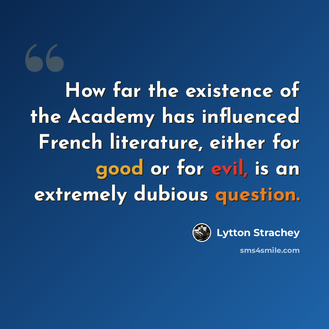 “How far the existence of the Academy has influenced French literature, either for good or for evil, is an extremely dubious question.” quote by Lytton Strachey