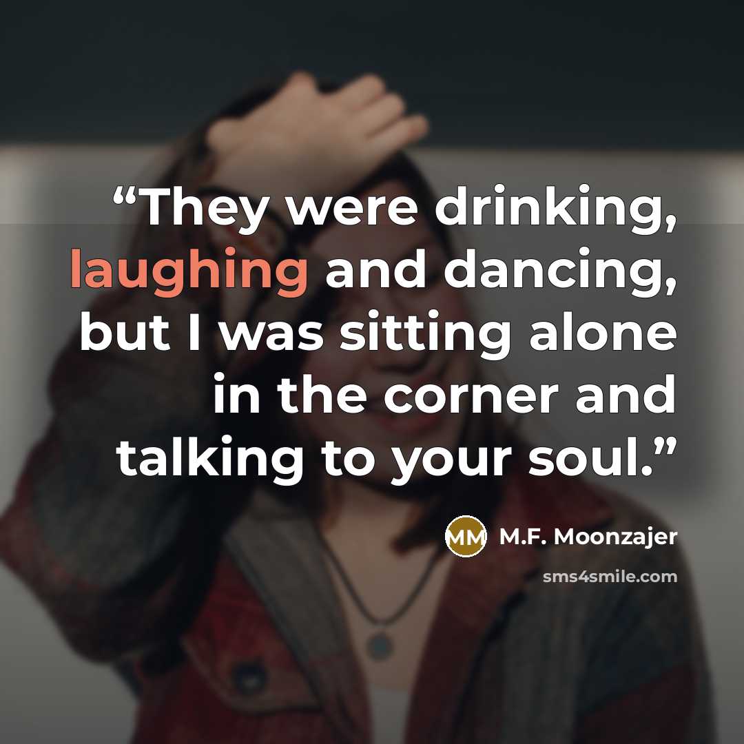 “They were drinking, laughing and dancing, but I was sitting alone in the corner and talking to your soul.” quote by M.F. Moonzajer