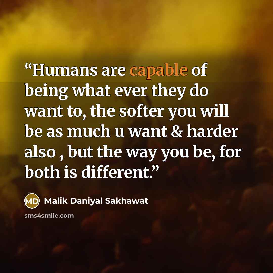 “Humans are capable of being what ever they do want to, the softer you will be as much u want & harder also , but the way you be, for both is different.” quote by Malik Daniyal Sakhawat