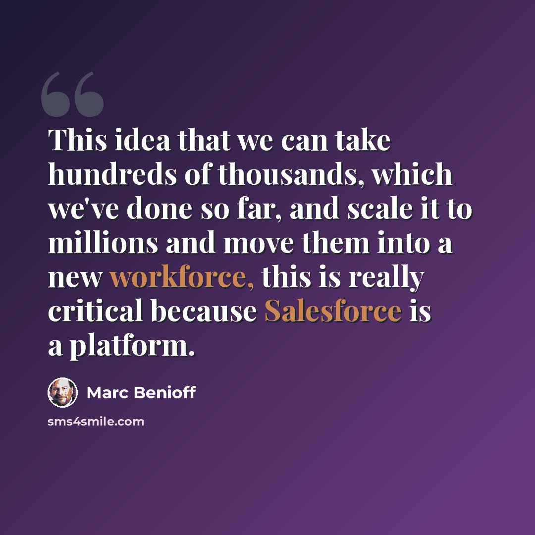 “This idea that we can take hundreds of thousands, which we've done so far, and scale it to millions and move them into a new workforce, this is really critical because Salesforce is a platform.” quote by Marc Benioff