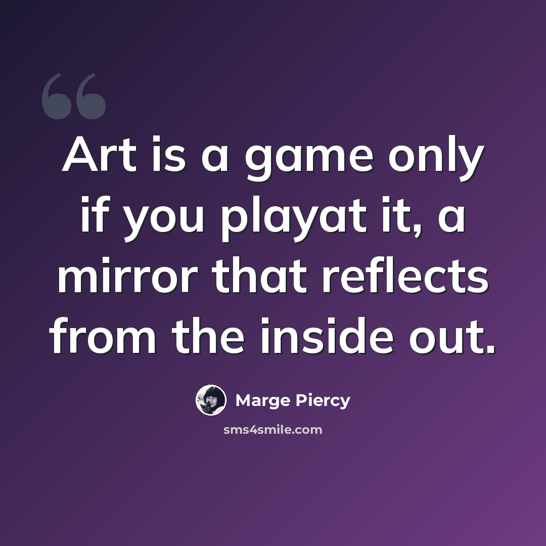“Art is a game only if you playat it, a mirror that reflects from the inside out.” quote by Marge Piercy