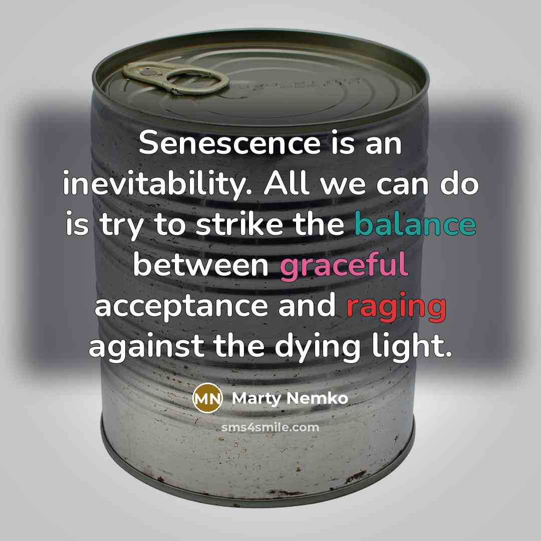 “Senescence is an inevitability. All we can do is try to strike the balance between graceful acceptance and raging against the dying light.” quote by Marty Nemko