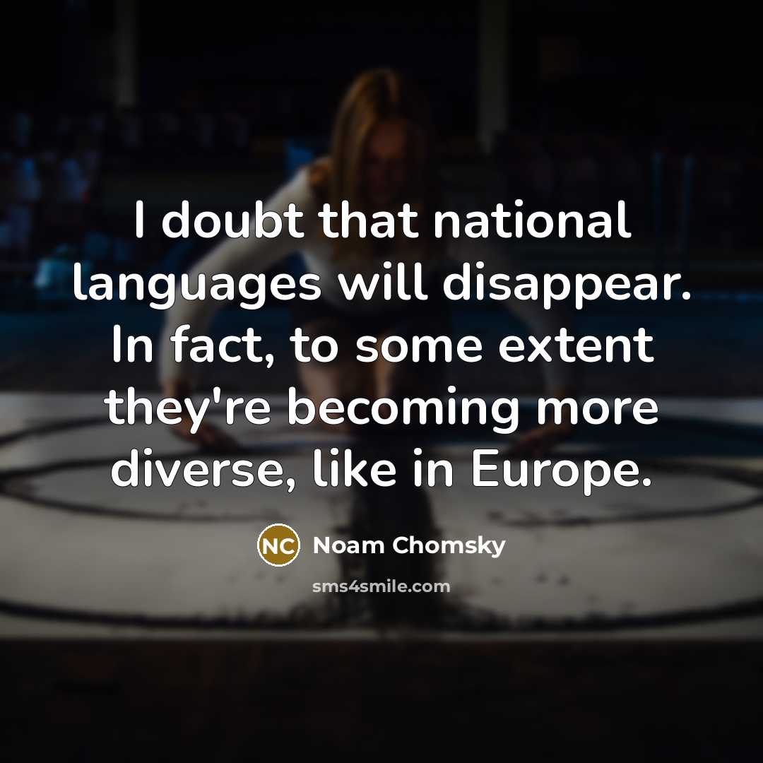 “I doubt that national languages will disappear. In fact, to some extent they're becoming more diverse, like in Europe.” quote by Noam Chomsky