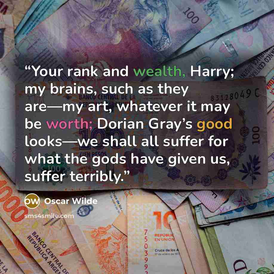 “Your rank and wealth, Harry; my brains, such as they are—my art, whatever it may be worth; Dorian Gray’s good looks—we shall all suffer for what the gods have given us, suffer terribly.” quote by Oscar Wilde