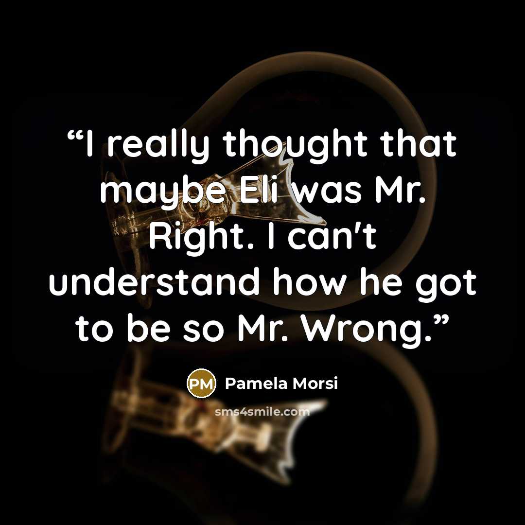 “I really thought that maybe Eli was Mr. Right. I can't understand how he got to be so Mr. Wrong.” quote by Pamela Morsi