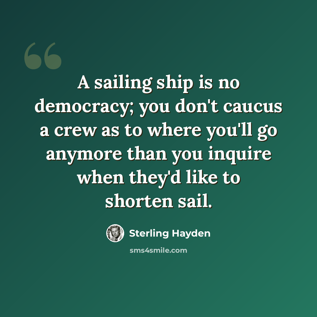 “A sailing ship is no democracy; you don't caucus a crew as to where you'll go anymore than you inquire when they'd like to shorten sail.” quote by Sterling Hayden