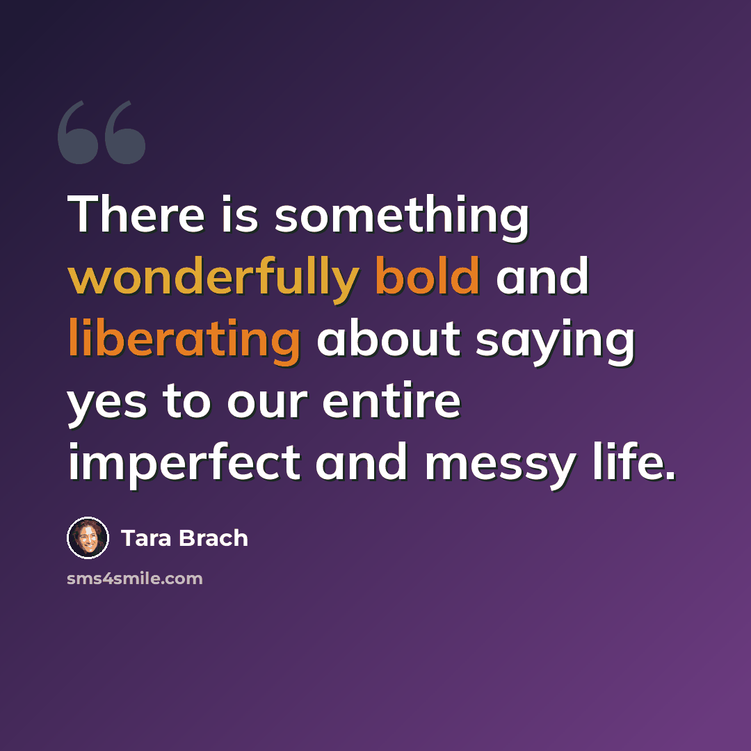 “There is something wonderfully bold and liberating about saying yes to our entire imperfect and messy life.” quote by Tara Brach