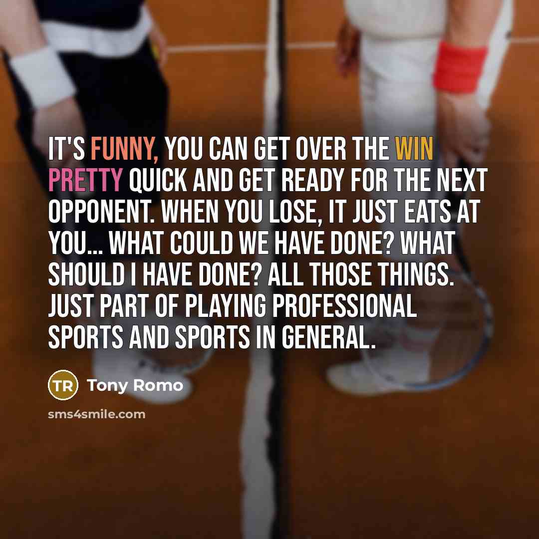 “It's funny, you can get over the win pretty quick and get ready for the next opponent. When you lose, it just eats at you… What could we have done? What should I have done? All those things. Just part of playing professional sports and sports in general.” quote by Tony Romo