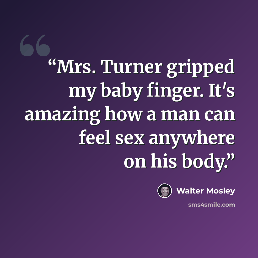 “Mrs. Turner gripped my baby finger. It's amazing how a man can feel sex anywhere on his body.” quote by Walter Mosley