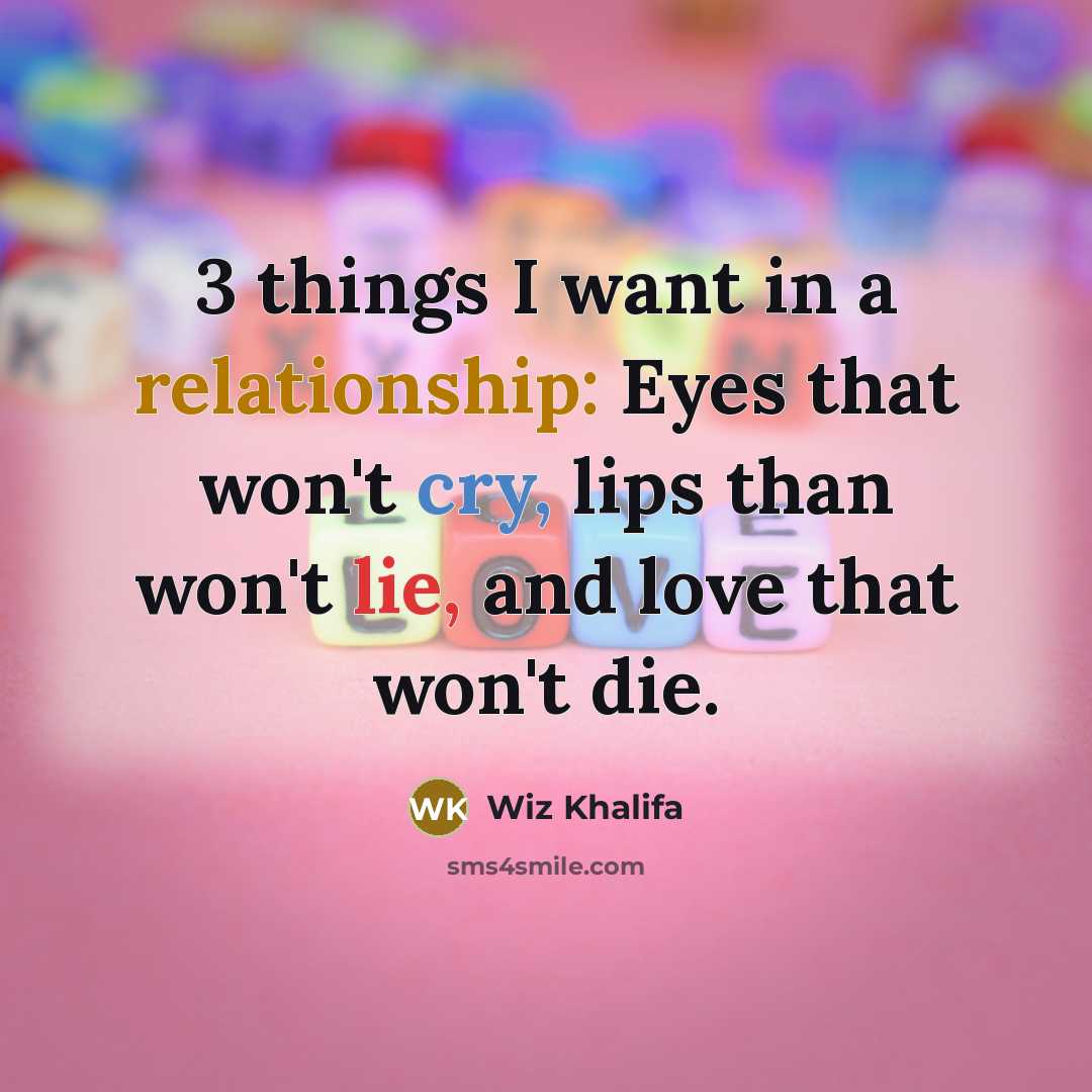 “3 things I want in a relationship: Eyes that won't cry, lips than won't lie, and love that won't die.” quote by Wiz Khalifa