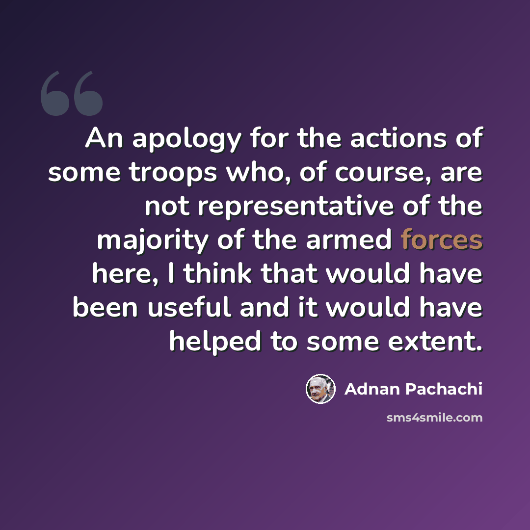 “An apology for the actions of some troops who, of course, are not representative of the majority of the armed forces here, I think that would have been useful and it would have helped to some extent.” quote by Adnan Pachachi