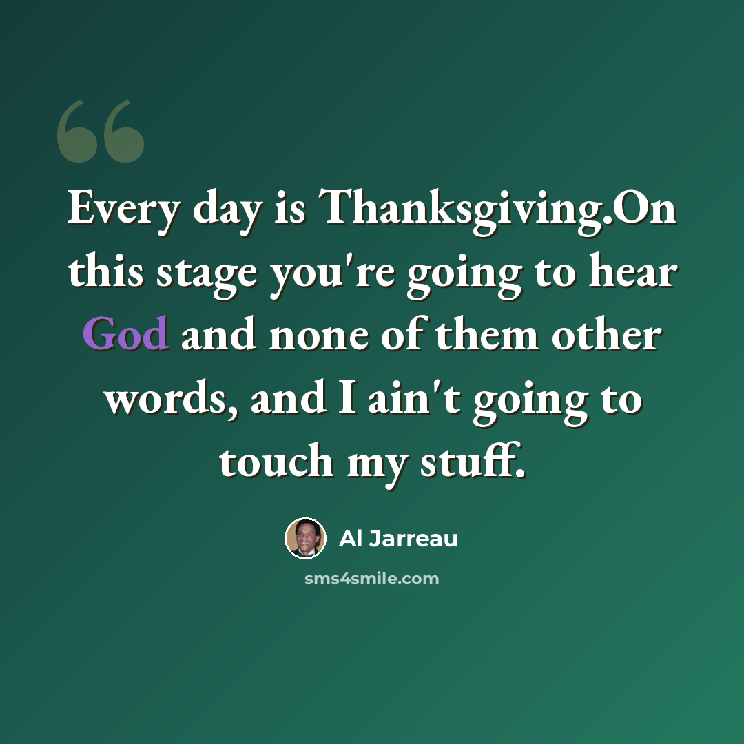 “Every day is Thanksgiving.On this stage you're going to hear God and none of them other words, and I ain't going to touch my stuff.” quote by Al Jarreau