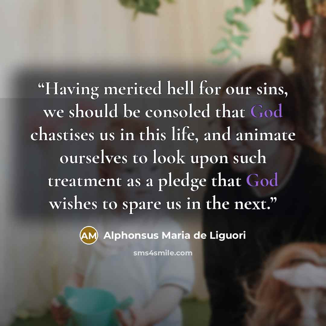 “Having merited hell for our sins, we should be consoled that God chastises us in this life, and animate ourselves to look upon such treatment as a pledge that God wishes to spare us in the next.” quote by Alphonsus Maria de Liguori