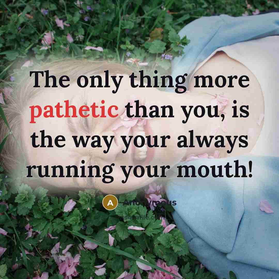 “The only thing more pathetic than you, is the way your always running your mouth!” quote by Anonymous