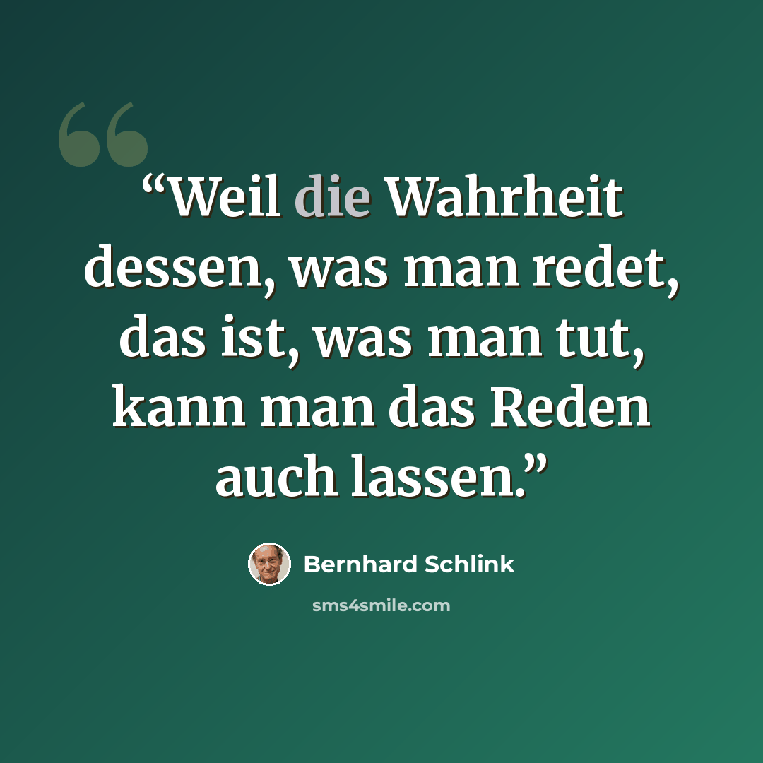“Weil die Wahrheit dessen, was man redet, das ist, was man tut, kann man das Reden auch lassen.” quote by Bernhard Schlink