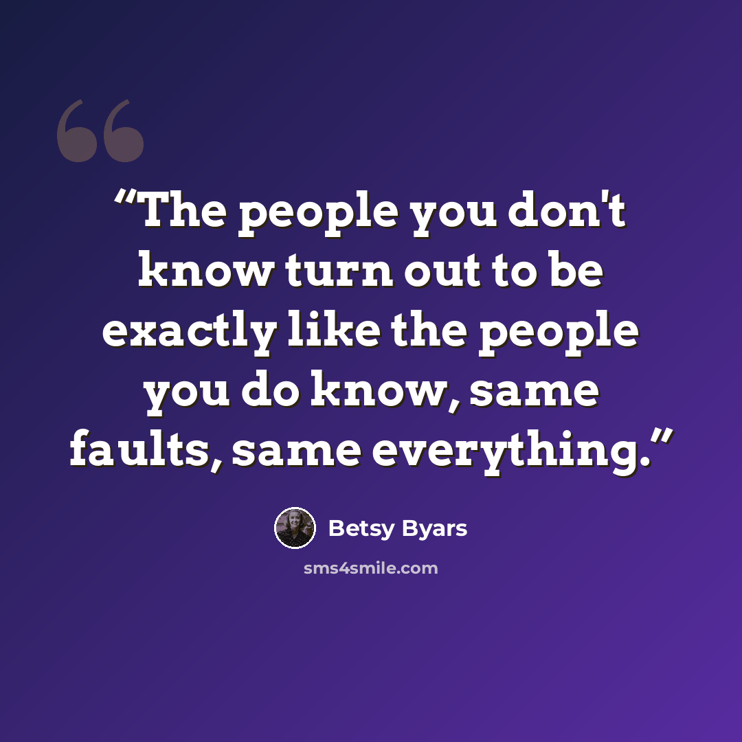 “The people you don't know turn out to be exactly like the people you do know, same faults, same everything.” quote by Betsy Byars