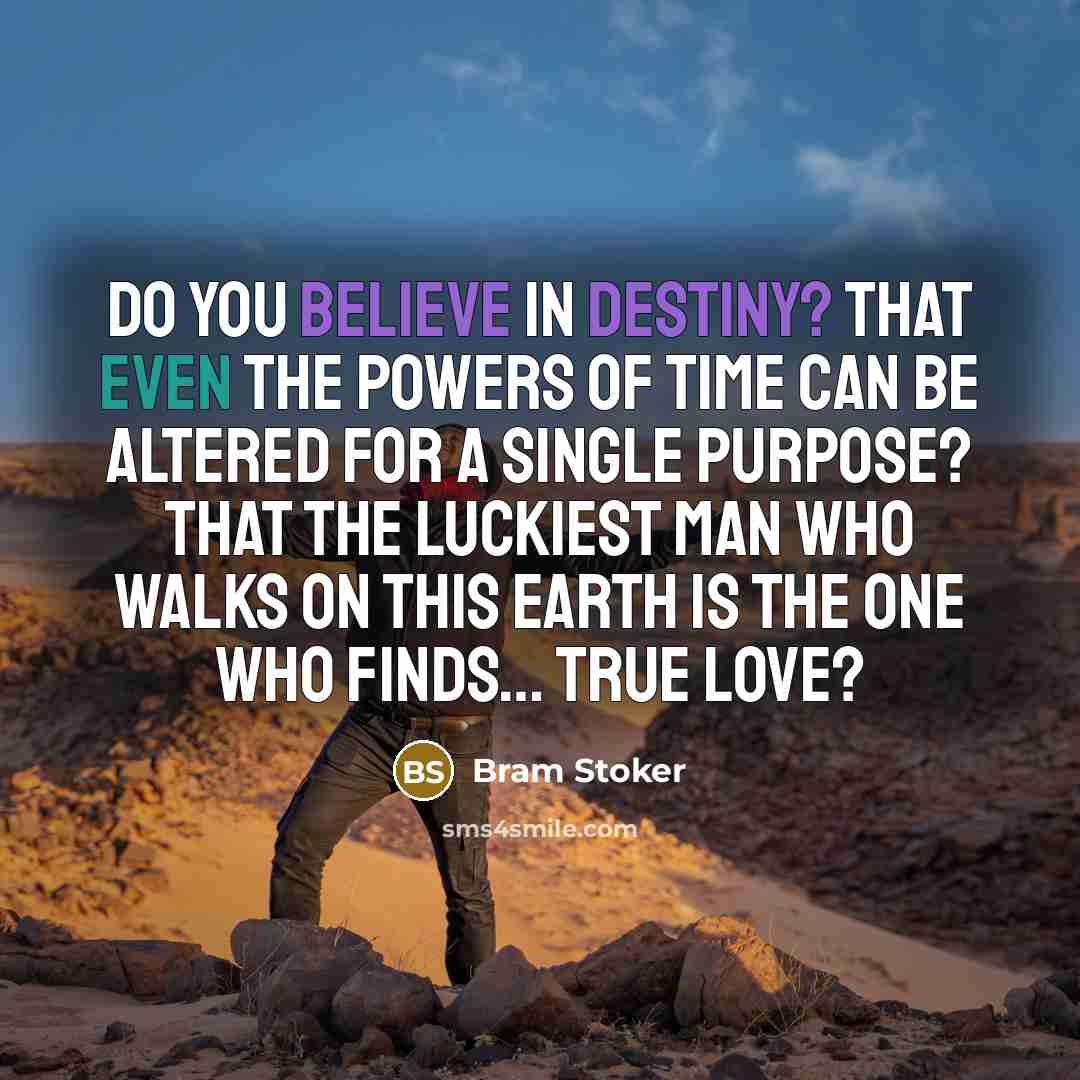 “Do you believe in destiny? That even the powers of time can be altered for a single purpose? That the luckiest man who walks on this earth is the one who finds… true love?” quote by Bram Stoker