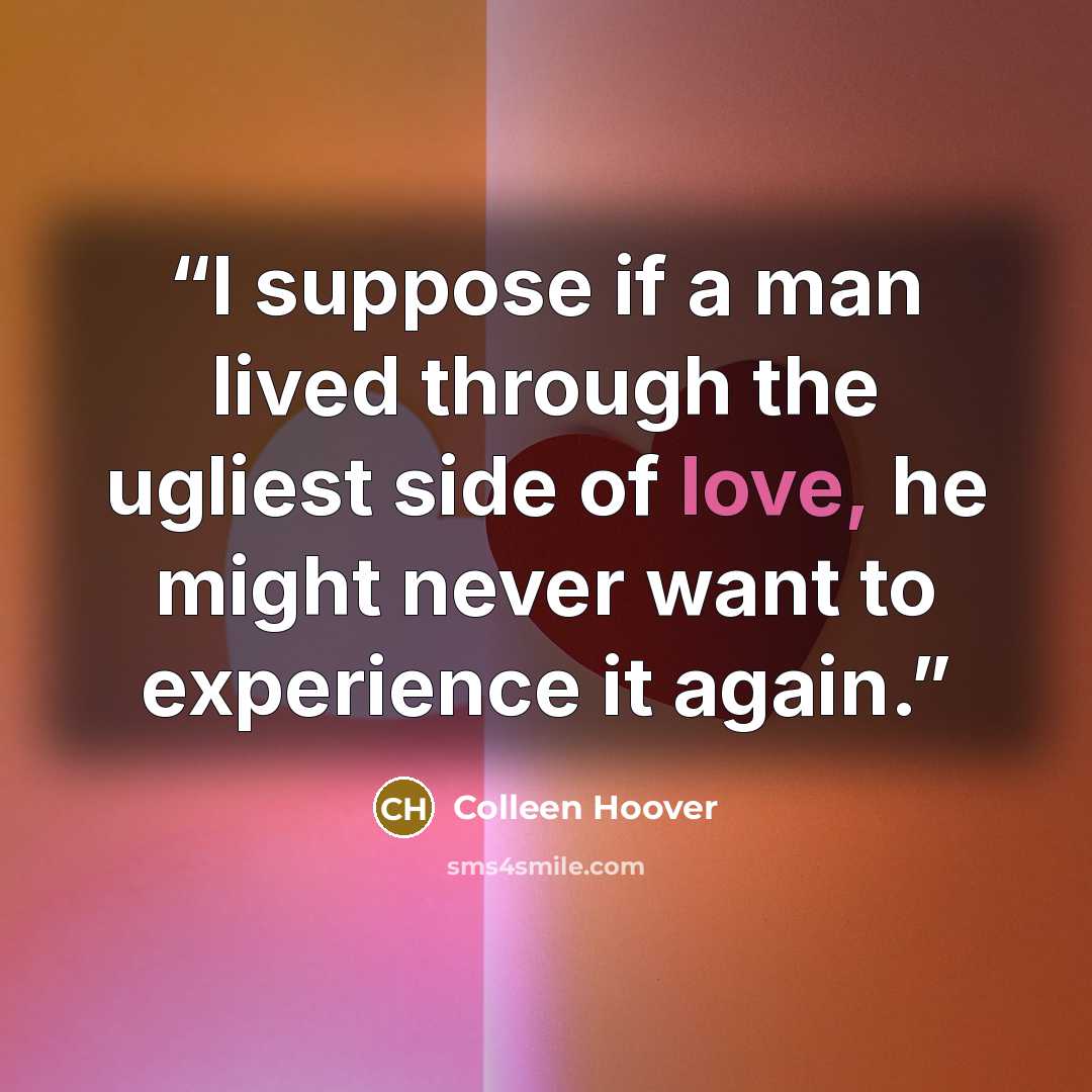 “I suppose if a man lived through the ugliest side of love, he might never want to experience it again.” quote by Colleen Hoover