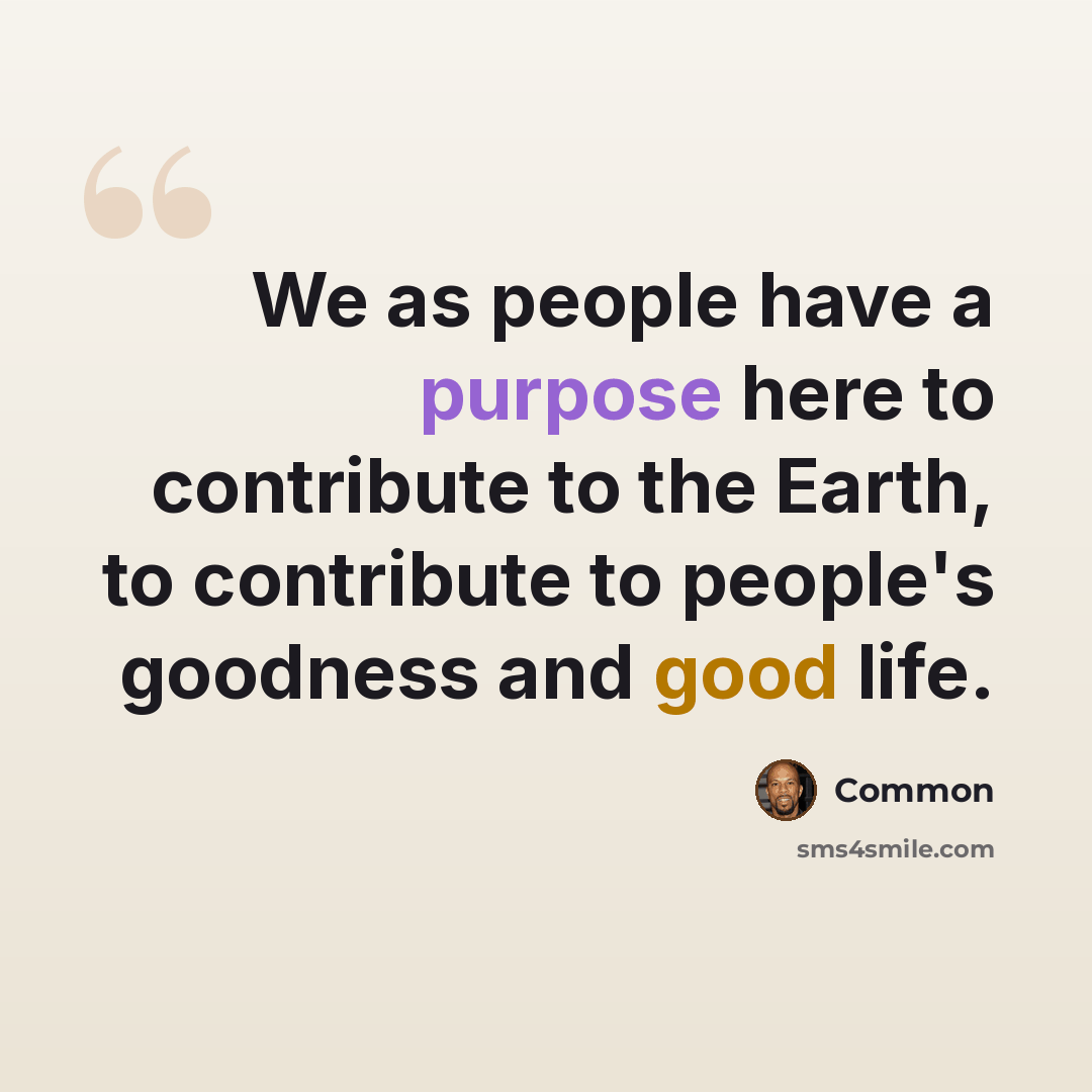 “We as people have a purpose here to contribute to the Earth, to contribute to people's goodness and good life.” quote by Common