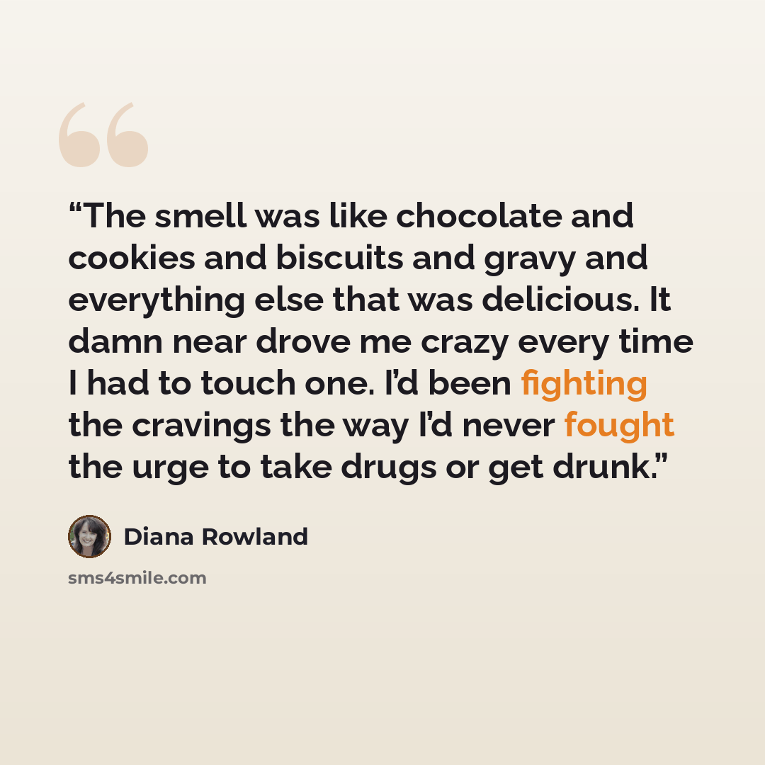 “The smell was like chocolate and cookies and biscuits and gravy and everything else that was delicious. It damn near drove me crazy every time I had to touch one. I’d been fighting the cravings the way I’d never fought the urge to take drugs or get drunk.” quote by Diana Rowland