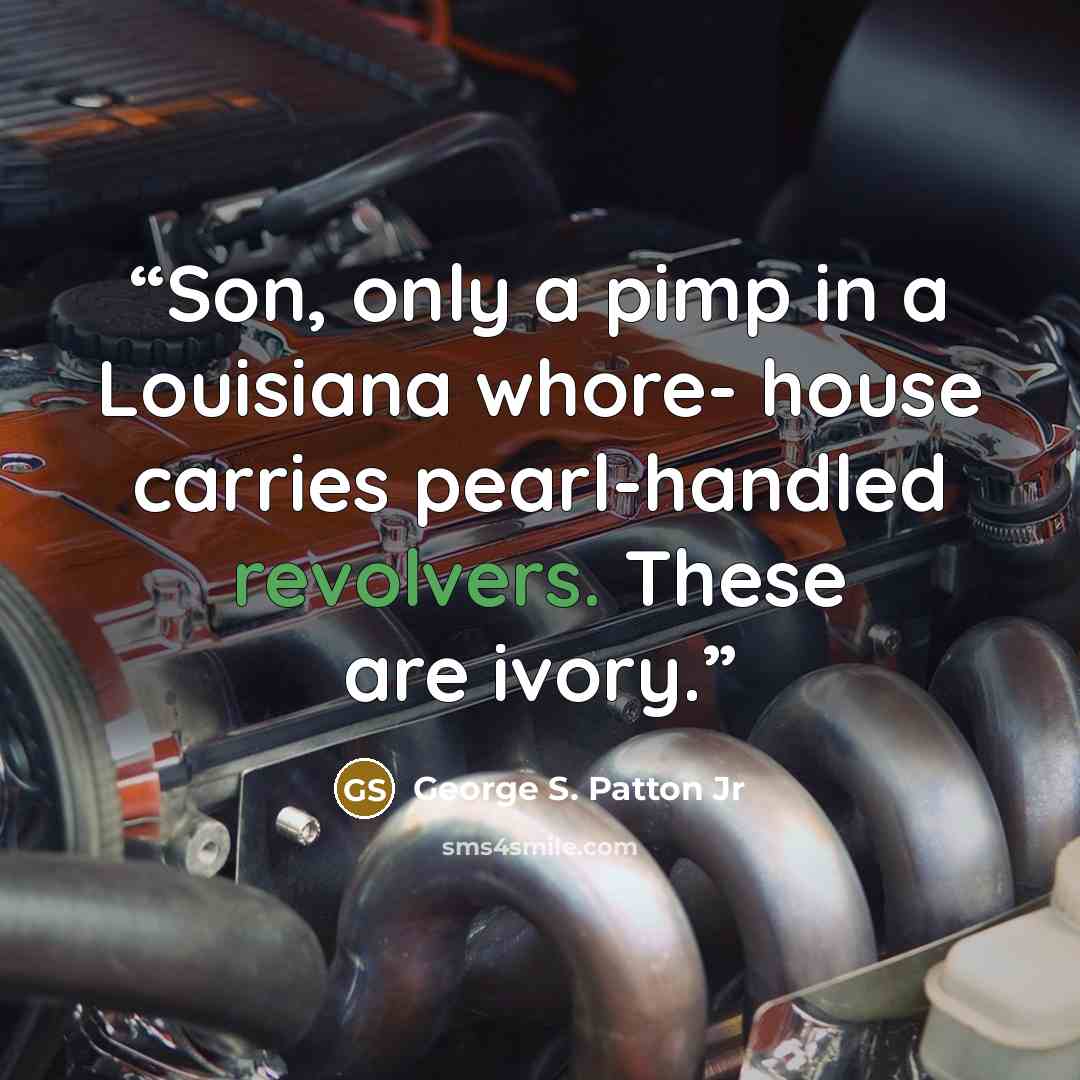 “Son, only a pimp in a Louisiana whore- house carries pearl-handled revolvers. These are ivory.” quote by George S. Patton Jr