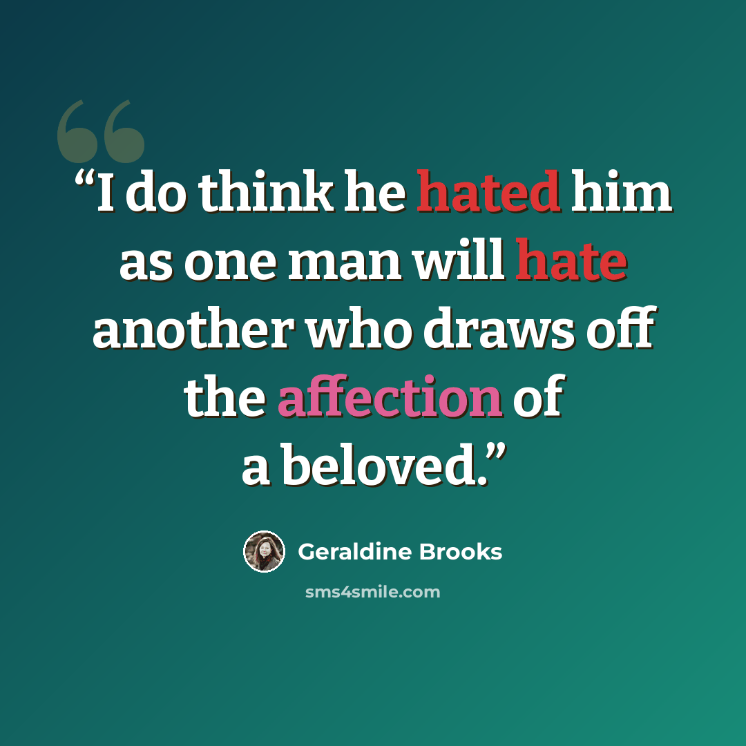 “I do think he hated him as one man will hate another who draws off the affection of a beloved.” quote by Geraldine Brooks