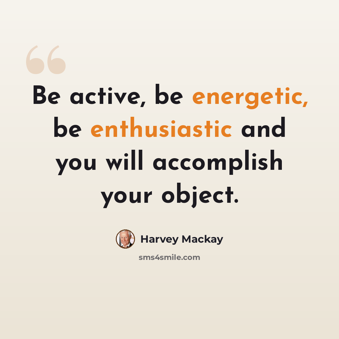 “Be active, be energetic, be enthusiastic and you will accomplish your object.” quote by Harvey Mackay