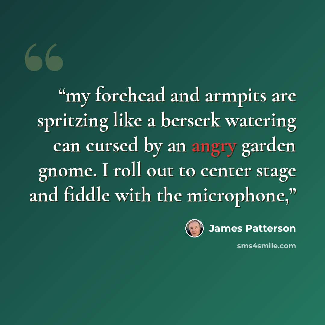 “my forehead and armpits are spritzing like a berserk watering can cursed by an angry garden gnome. I roll out to center stage and fiddle with the microphone,” quote by James Patterson