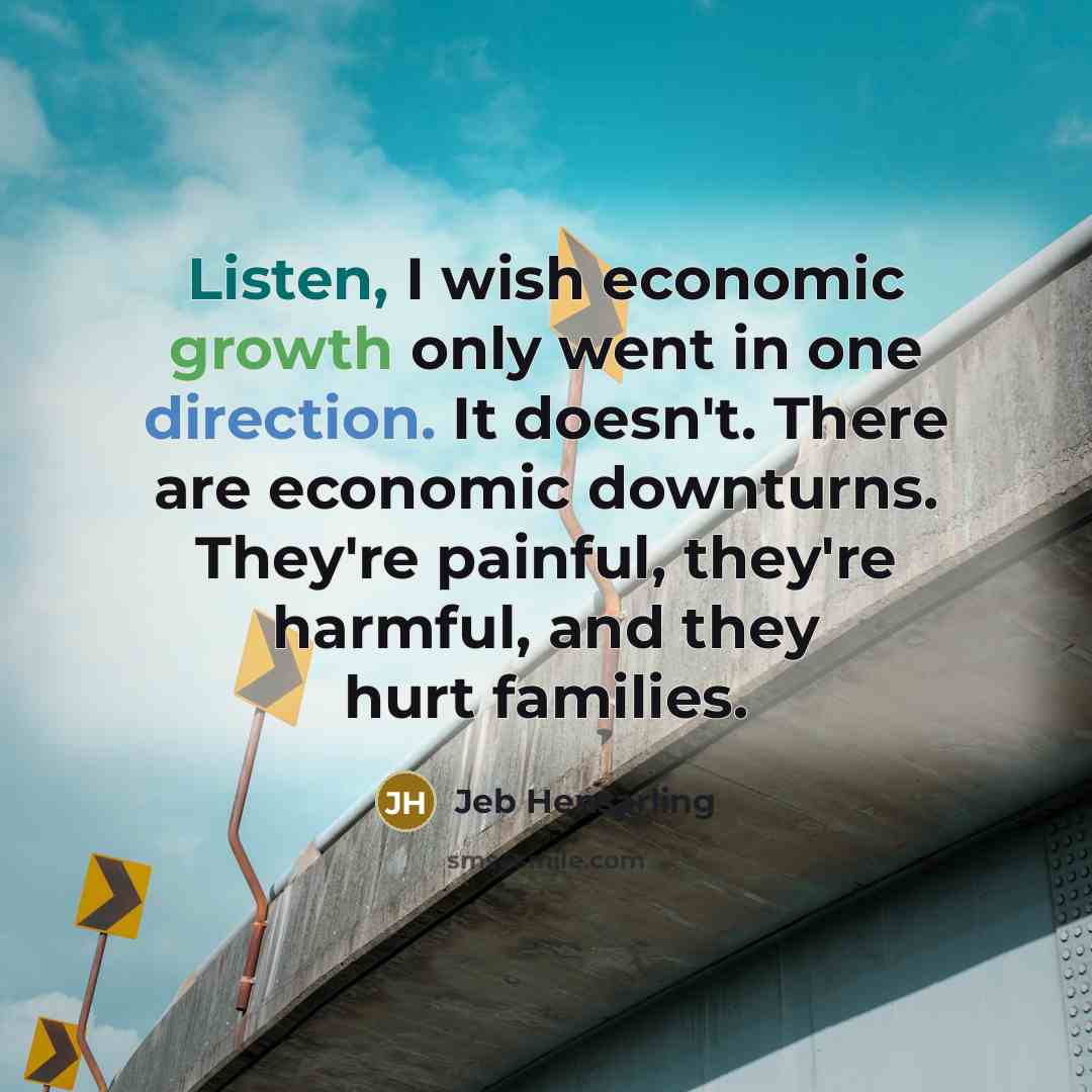 “Listen, I wish economic growth only went in one direction. It doesn't. There are economic downturns. They're painful, they're harmful, and they hurt families.” quote by Jeb Hensarling