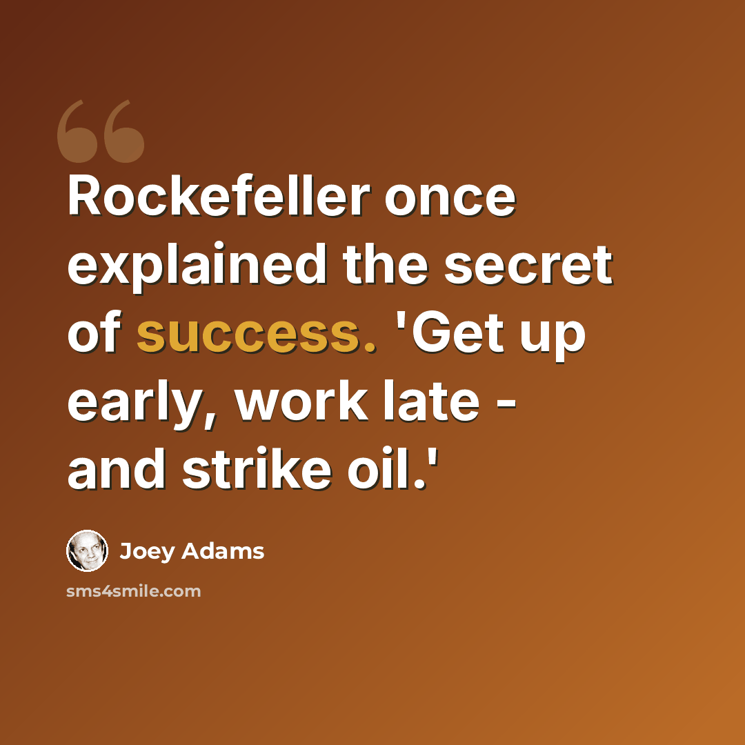 “Rockefeller once explained the secret of success. 'Get up early, work late - and strike oil.'” quote by Joey Adams