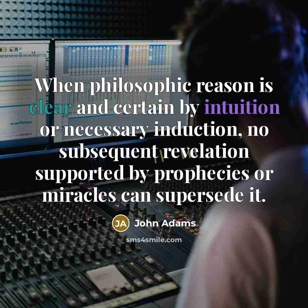 “When philosophic reason is clear and certain by intuition or necessary induction, no subsequent revelation supported by prophecies or miracles can supersede it.” quote by John Adams