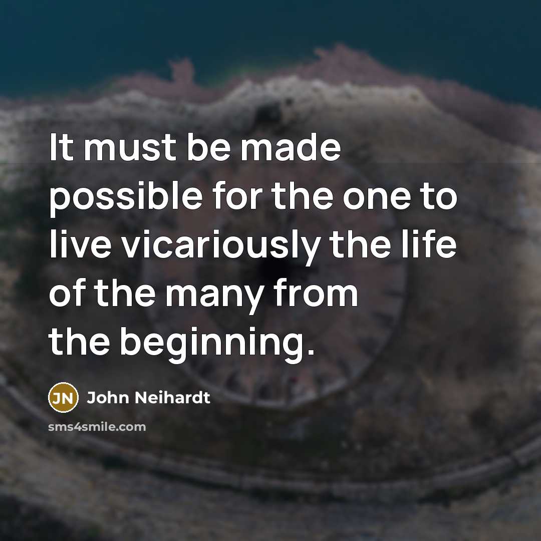 “It must be made possible for the one to live vicariously the life of the many from the beginning.” quote by John Neihardt