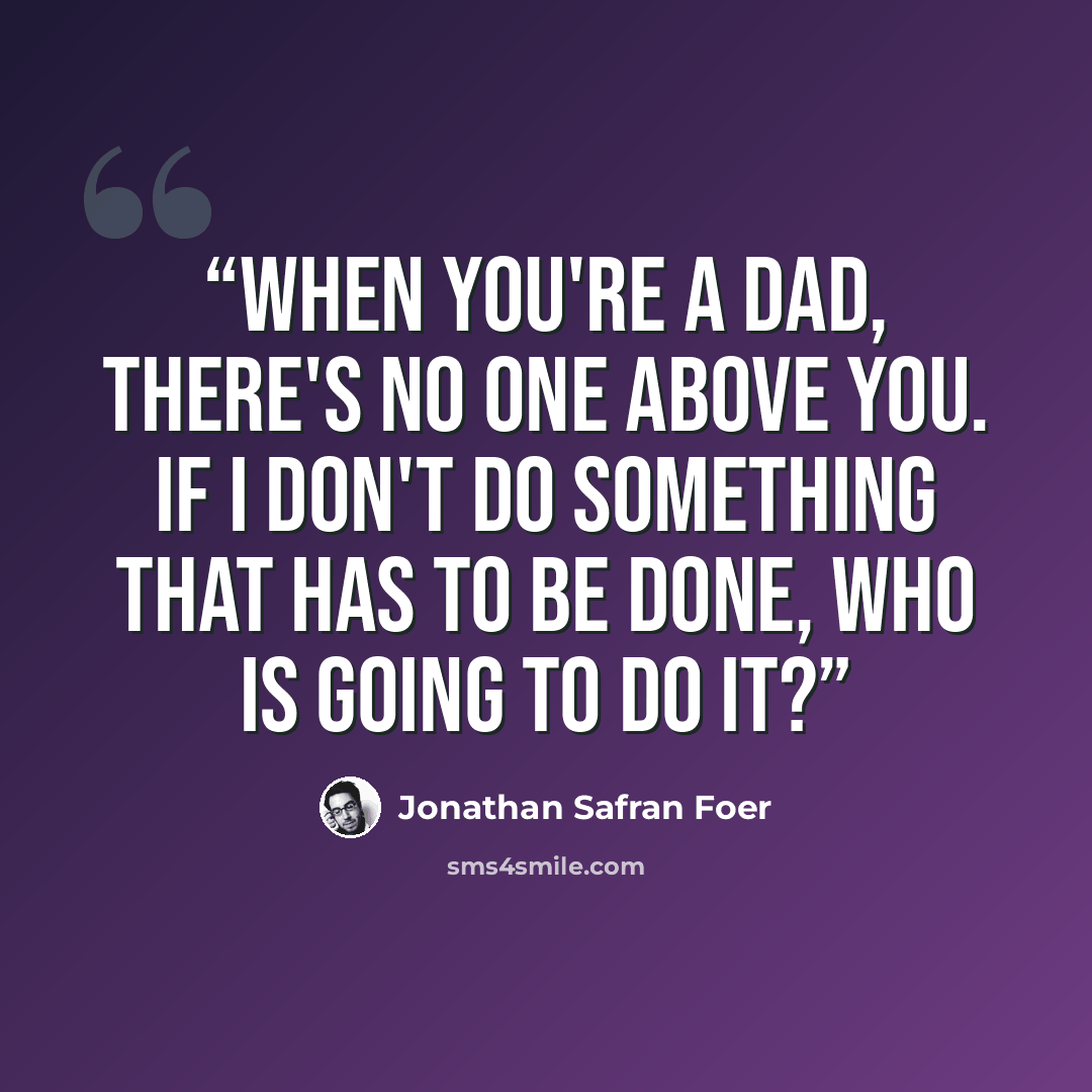 “When you're a dad, there's no one above you. If I don't do something that has to be done, who is going to do it?” quote by Jonathan Safran Foer
