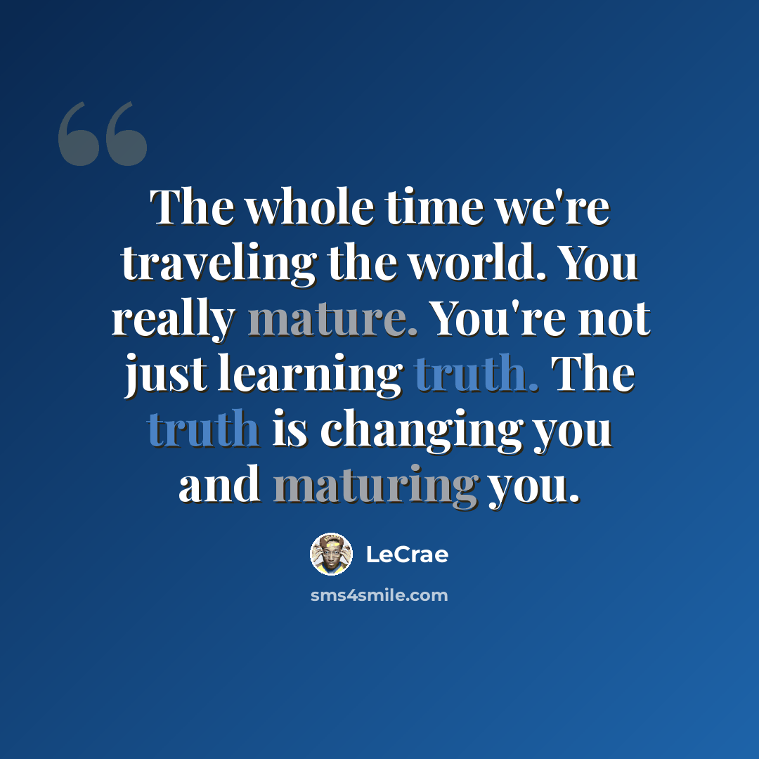“The whole time we're traveling the world. You really mature. You're not just learning truth. The truth is changing you and maturing you.” quote by LeCrae