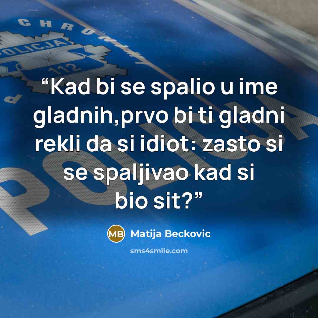 “Kad bi se spalio u ime gladnih,prvo bi ti gladni rekli da si idiot: zasto si se spaljivao kad si bio sit?” quote by Matija Beckovic