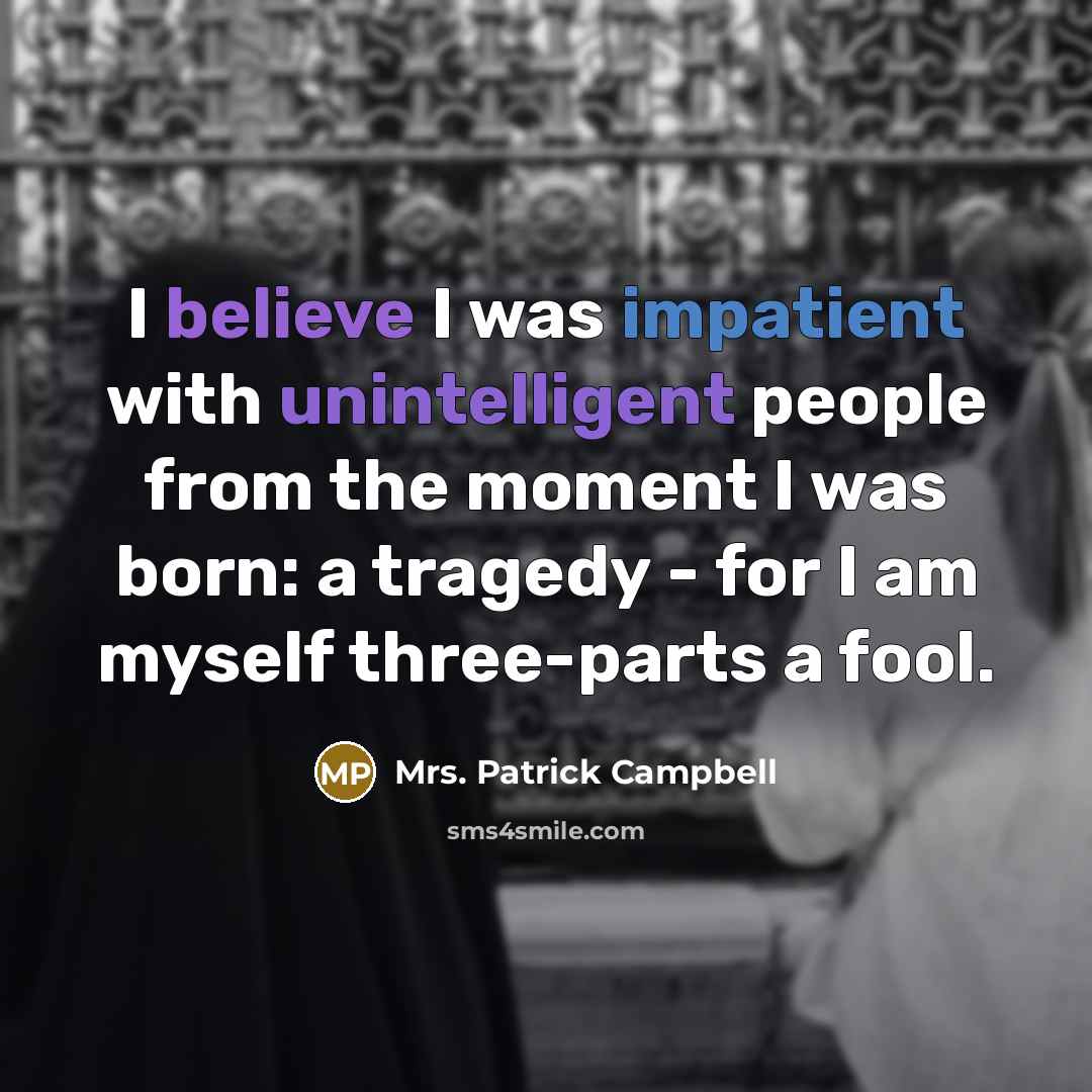 “I believe I was impatient with unintelligent people from the moment I was born: a tragedy - for I am myself three-parts a fool.” quote by Mrs. Patrick Campbell
