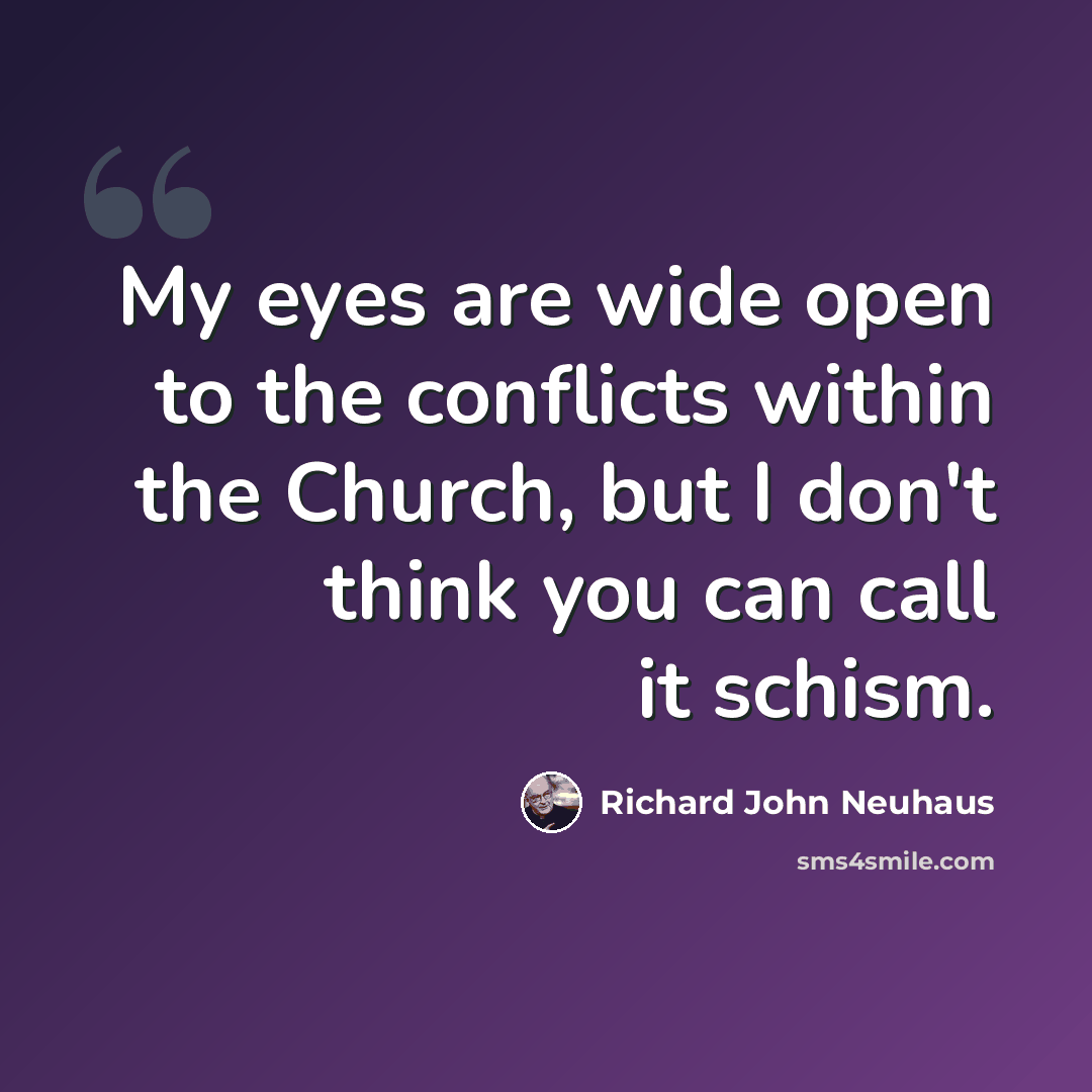 “My eyes are wide open to the conflicts within the Church, but I don't think you can call it schism.” quote by Richard John Neuhaus