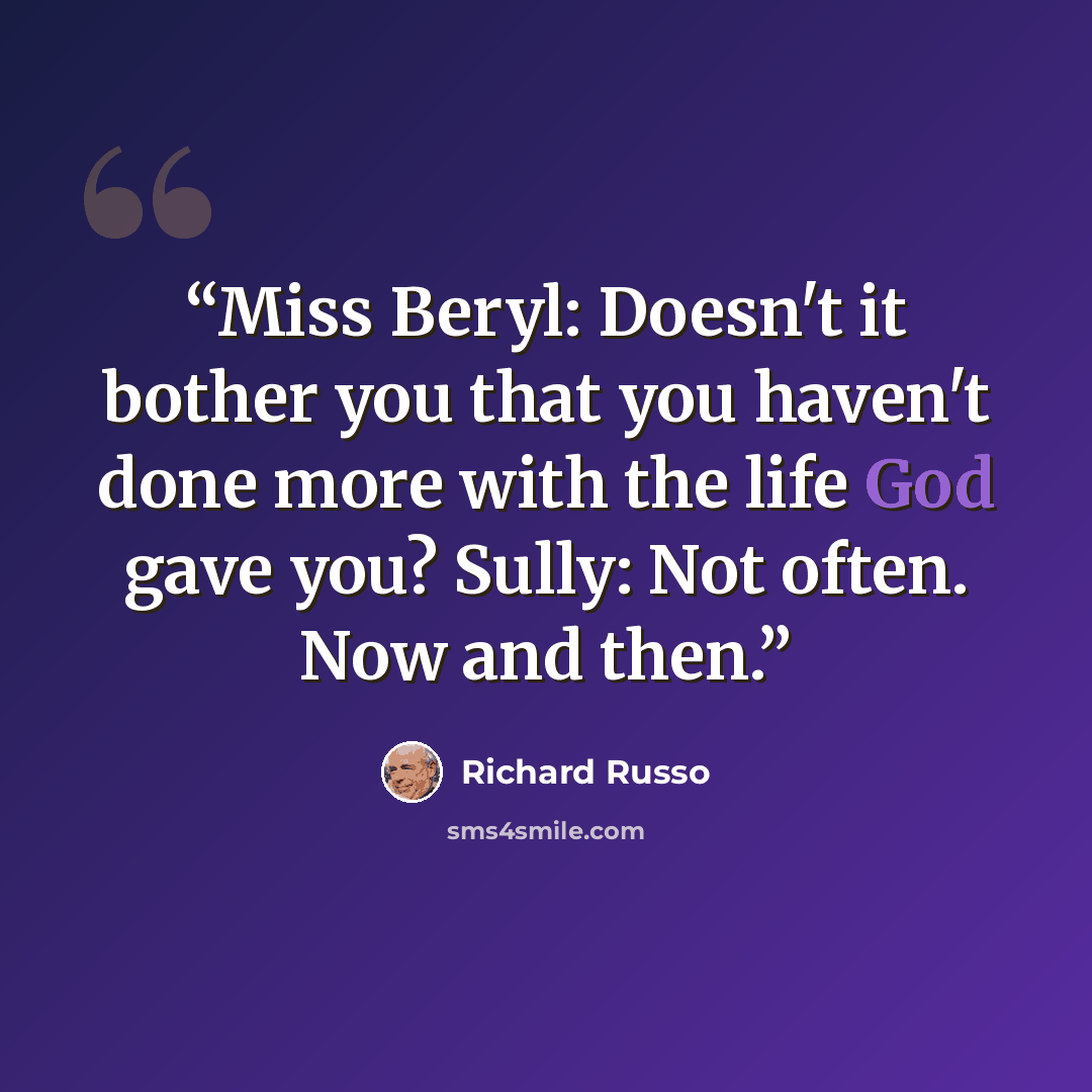 “Miss Beryl: Doesn't it bother you that you haven't done more with the life God gave you? Sully: Not often. Now and then.” quote by Richard Russo