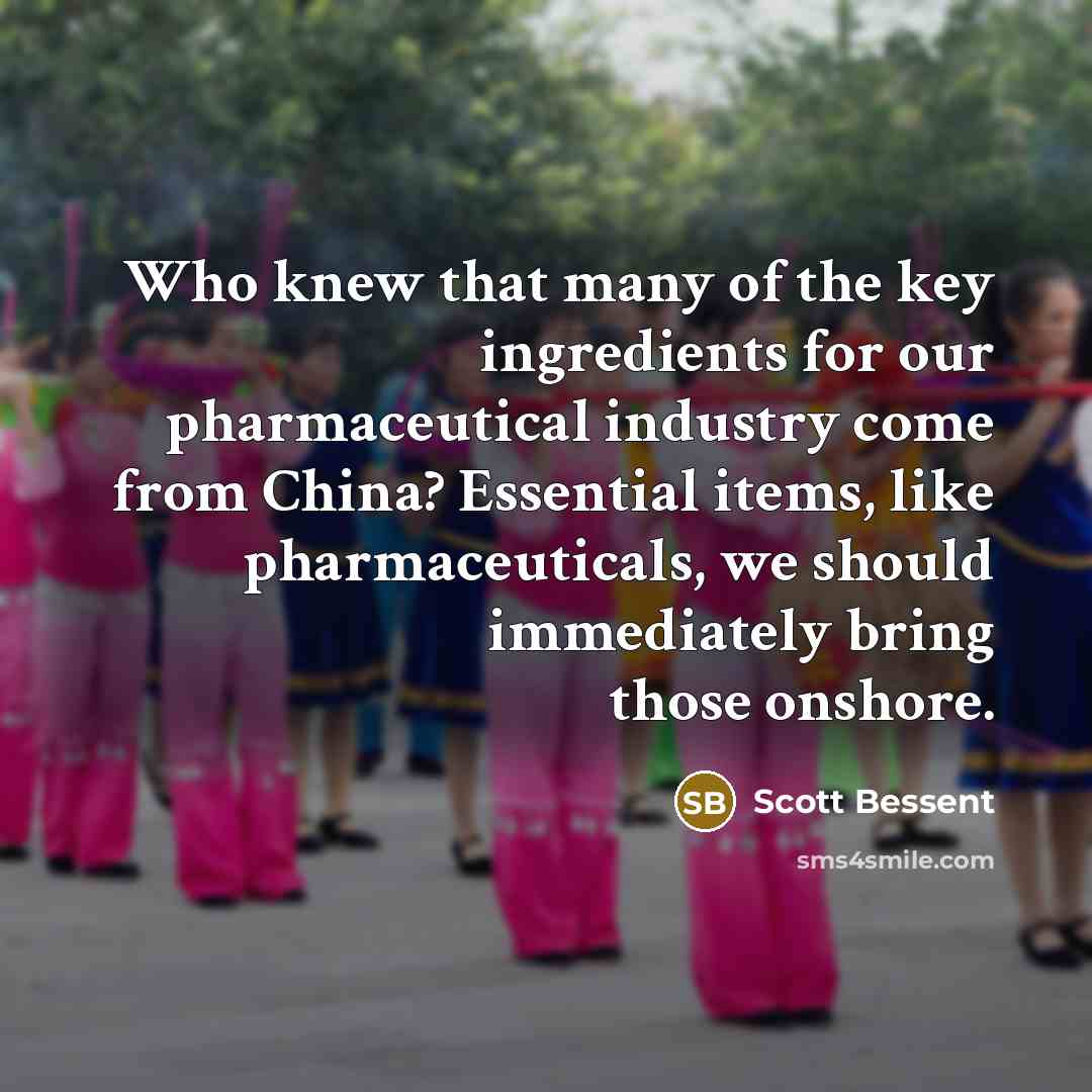 “Who knew that many of the key ingredients for our pharmaceutical industry come from China? Essential items, like pharmaceuticals, we should immediately bring those onshore.” quote by Scott Bessent