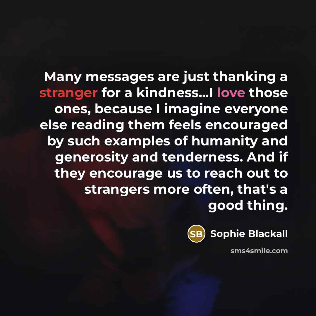“Many messages are just thanking a stranger for a kindness...I love those ones, because I imagine everyone else reading them feels encouraged by such examples of humanity and generosity and tenderness. And if they encourage us to reach out to strangers more often, that's a good thing.” quote by Sophie Blackall