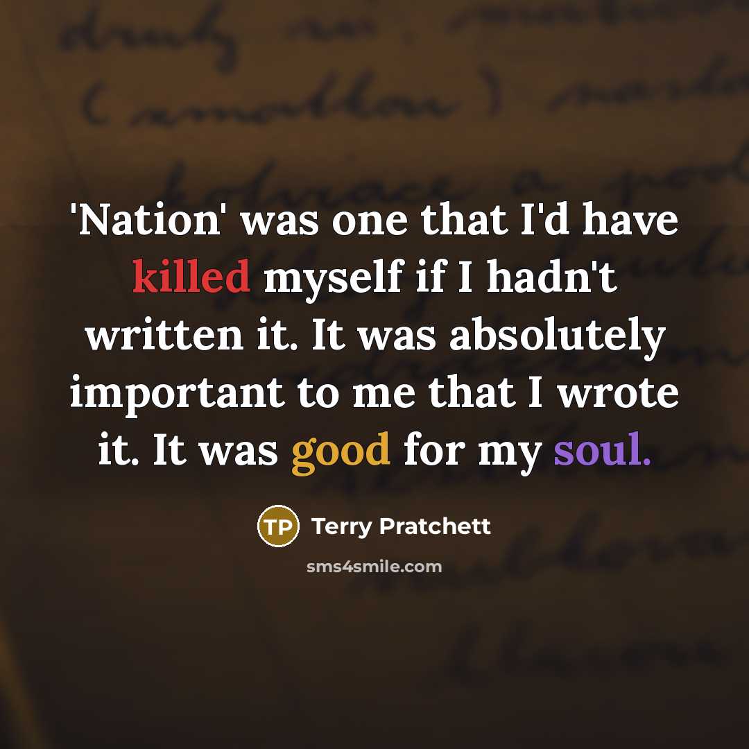 “'Nation' was one that I'd have killed myself if I hadn't written it. It was absolutely important to me that I wrote it. It was good for my soul.” quote by Terry Pratchett