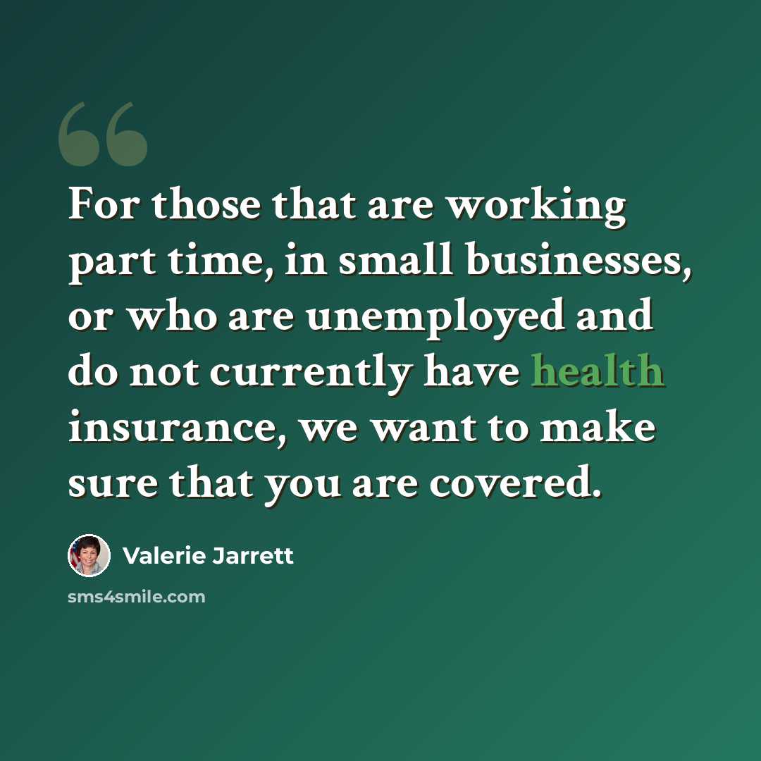“For those that are working part time, in small businesses, or who are unemployed and do not currently have health insurance, we want to make sure that you are covered.” quote by Valerie Jarrett