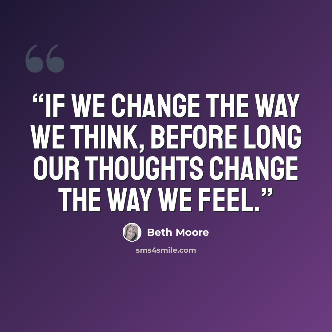 “if we change the way we think, before long our thoughts change the way we feel.” quote by Beth Moore