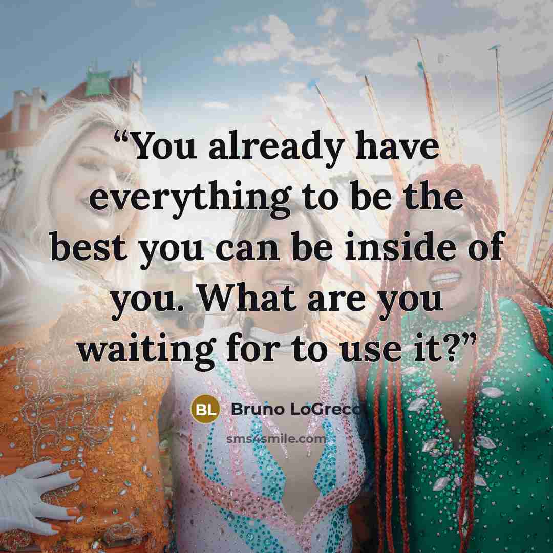 “You already have everything to be the best you can be inside of you. What are you waiting for to use it?” quote by Bruno LoGreco