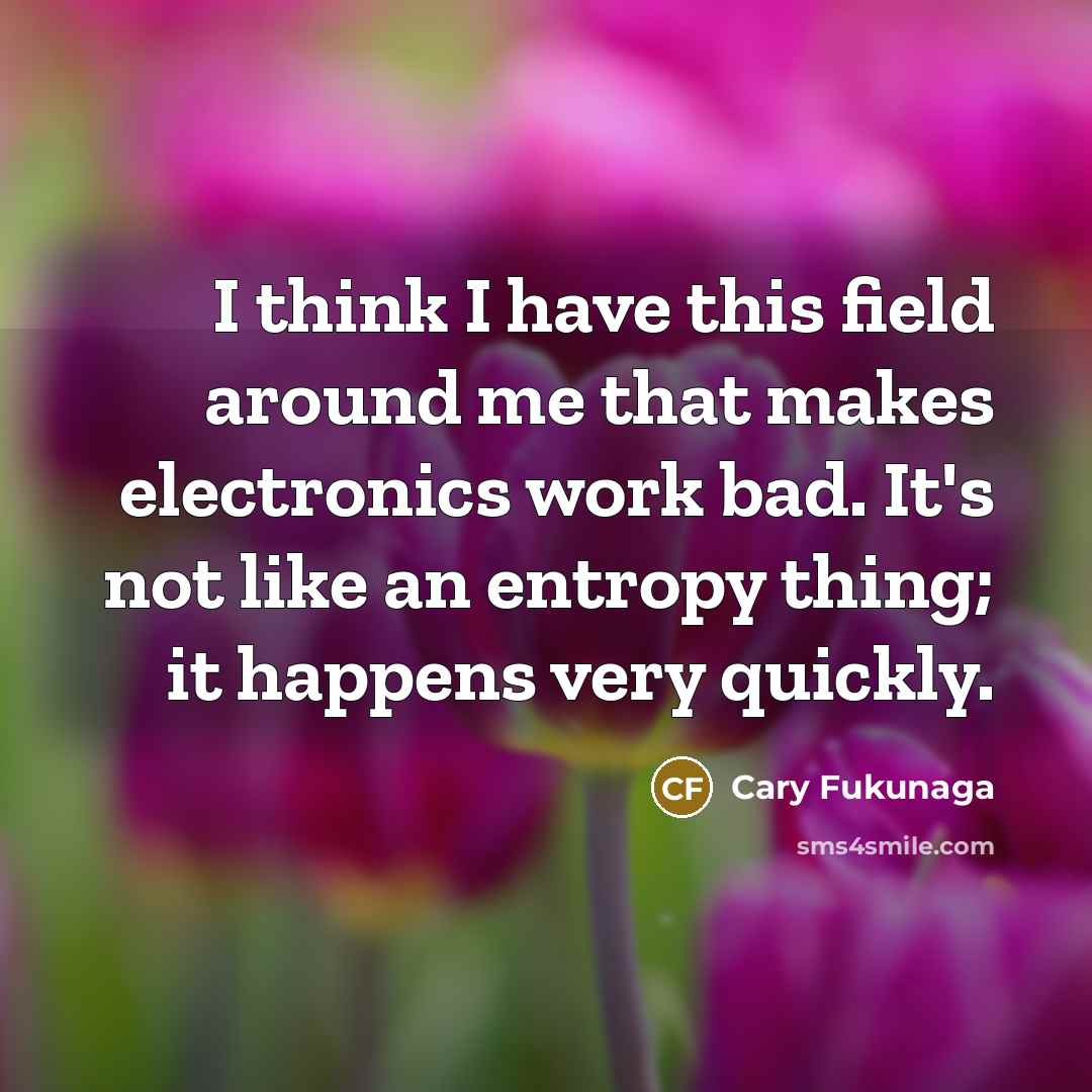 “I think I have this field around me that makes electronics work bad. It's not like an entropy thing; it happens very quickly.” quote by Cary Fukunaga