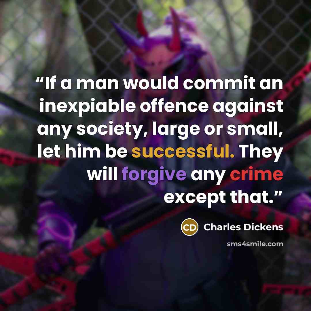 “If a man would commit an inexpiable offence against any society, large or small, let him be successful. They will forgive any crime except that.” quote by Charles Dickens