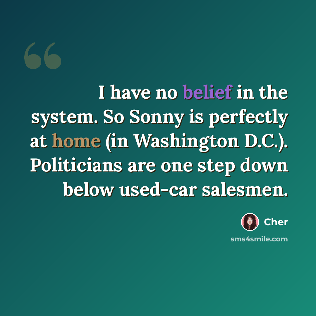 “I have no belief in the system. So Sonny is perfectly at home (in Washington D.C.). Politicians are one step down below used-car salesmen.” quote by Cher
