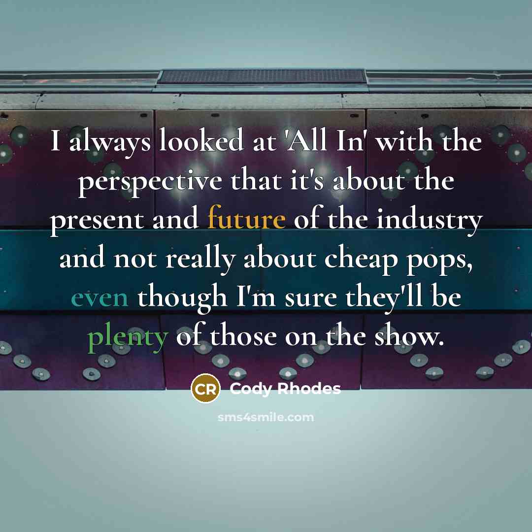 “I always looked at 'All In' with the perspective that it's about the present and future of the industry and not really about cheap pops, even though I'm sure they'll be plenty of those on the show.” quote by Cody Rhodes
