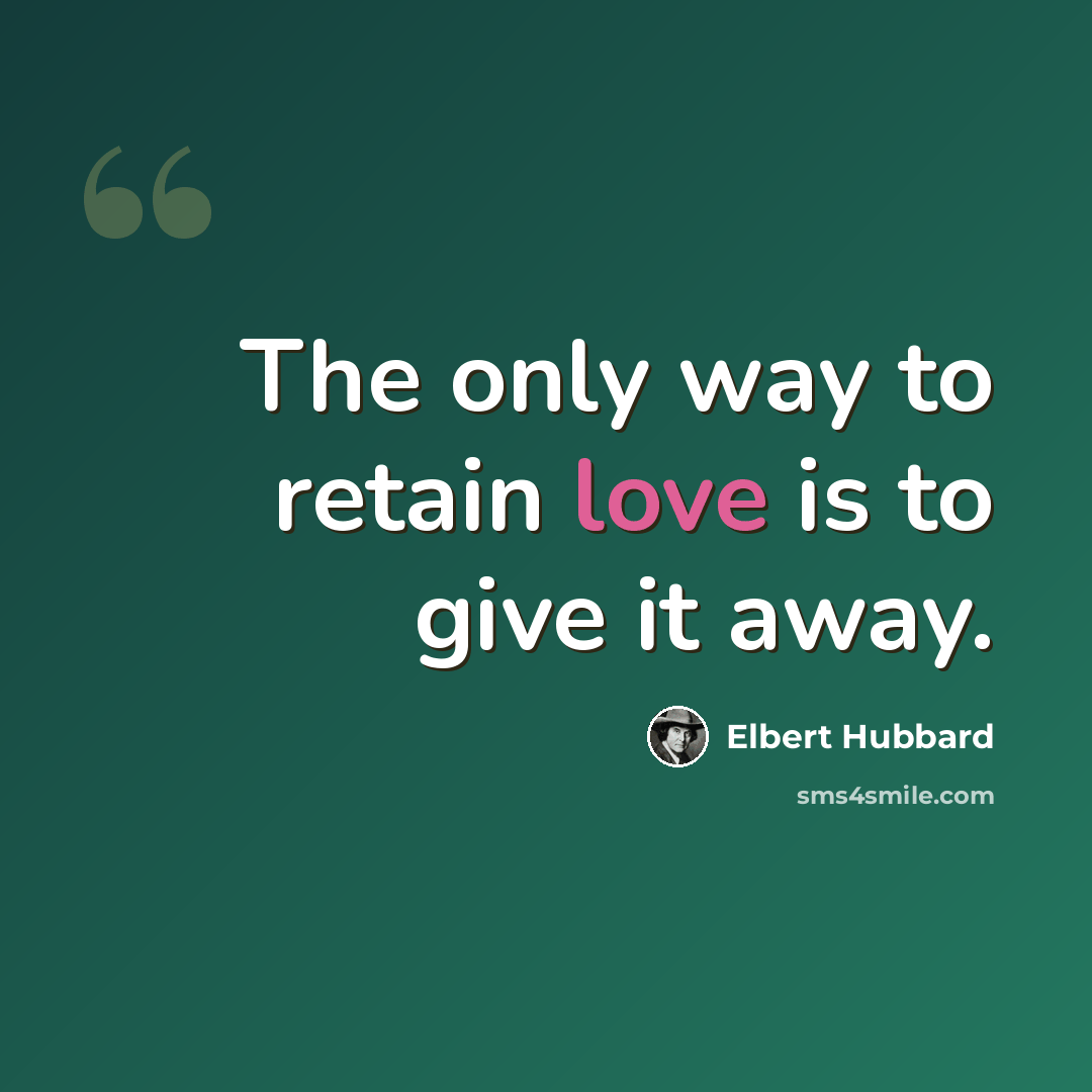 “The only way to retain love is to give it away.” quote by Elbert Hubbard
