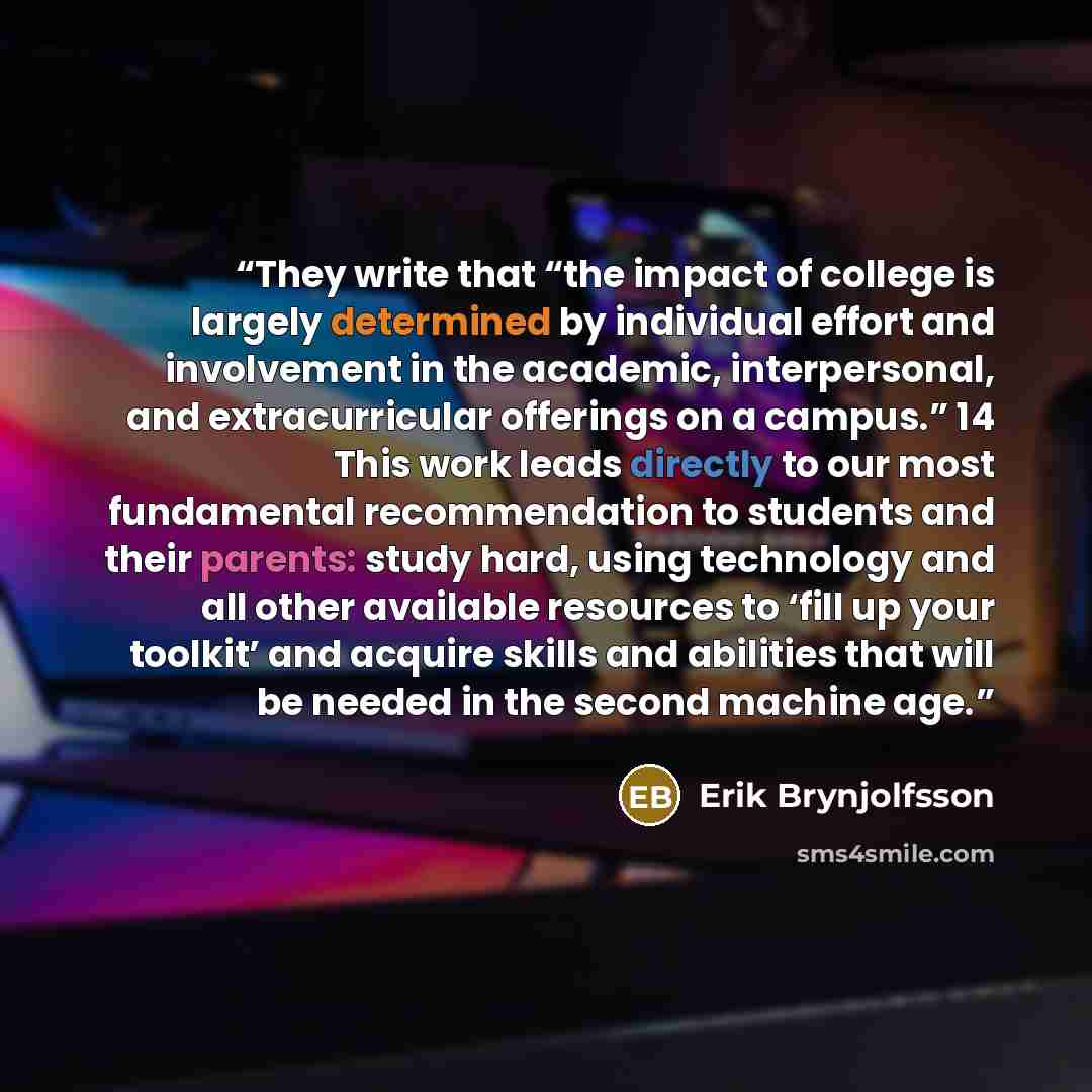“They write that “the impact of college is largely determined by individual effort and involvement in the academic, interpersonal, and extracurricular offerings on a campus.” 14 This work leads directly to our most fundamental recommendation to students and their parents: study hard, using…” quote by Erik Brynjolfsson